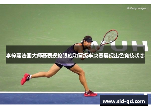 李梓嘉法国大师赛表现抢眼成功晋级半决赛展现出色竞技状态