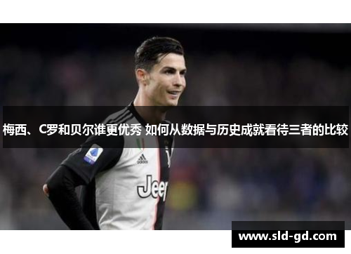 梅西、C罗和贝尔谁更优秀 如何从数据与历史成就看待三者的比较