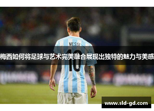梅西如何将足球与艺术完美融合展现出独特的魅力与美感