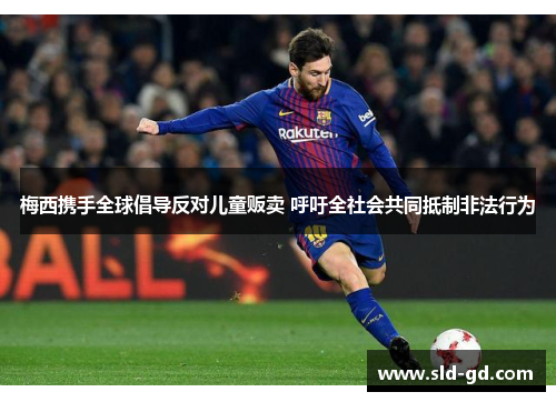 梅西携手全球倡导反对儿童贩卖 呼吁全社会共同抵制非法行为 梅西携手全球倡导反对儿童贩卖 呼吁全社会共同抵制非法行为