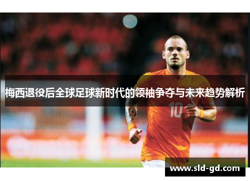 梅西退役后全球足球新时代的领袖争夺与未来趋势解析